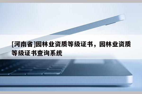 [河南省]園林業(yè)資質(zhì)等級證書，園林業(yè)資質(zhì)等級證書查詢系統(tǒng)