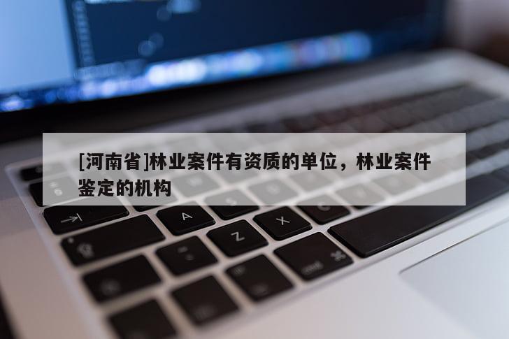 [河南省]林業(yè)案件有資質(zhì)的單位，林業(yè)案件鑒定的機(jī)構(gòu)