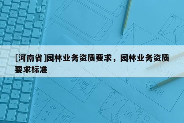 [河南省]園林業(yè)務資質要求，園林業(yè)務資質要求標準