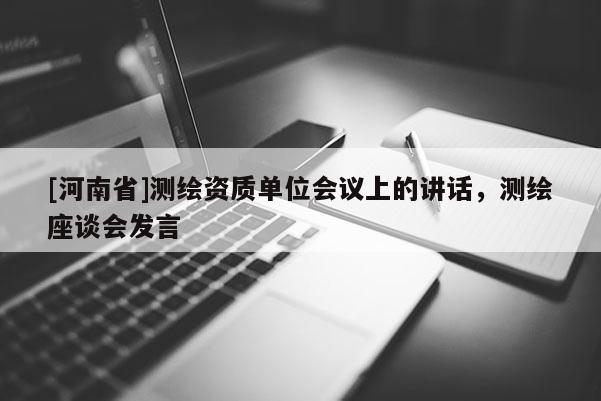 [河南省]測繪資質(zhì)單位會議上的講話，測繪座談會發(fā)言