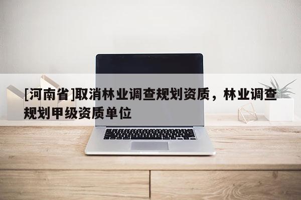 [河南省]取消林業(yè)調(diào)查規(guī)劃資質(zhì)，林業(yè)調(diào)查規(guī)劃甲級資質(zhì)單位