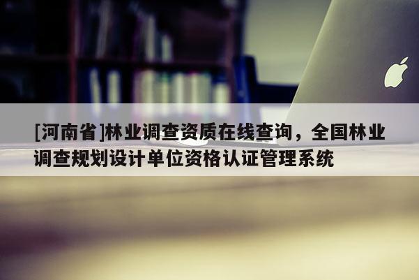 [河南省]林業(yè)調(diào)查資質(zhì)在線查詢，全國(guó)林業(yè)調(diào)查規(guī)劃設(shè)計(jì)單位資格認(rèn)證管理系統(tǒng)