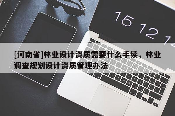 [河南省]林業(yè)設(shè)計資質(zhì)需要什么手續(xù)，林業(yè)調(diào)查規(guī)劃設(shè)計資質(zhì)管理辦法