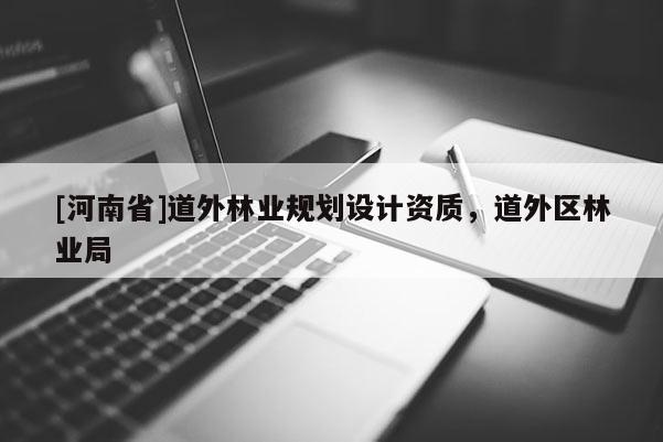 [河南省]道外林業(yè)規(guī)劃設(shè)計資質(zhì)，道外區(qū)林業(yè)局