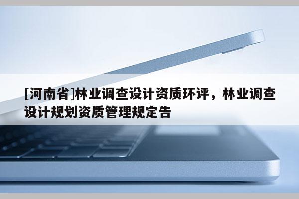 [河南省]林業(yè)調(diào)查設(shè)計(jì)資質(zhì)環(huán)評(píng)，林業(yè)調(diào)查設(shè)計(jì)規(guī)劃資質(zhì)管理規(guī)定告