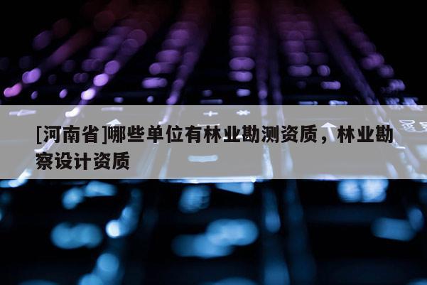 [河南省]哪些單位有林業(yè)勘測資質(zhì)，林業(yè)勘察設(shè)計(jì)資質(zhì)