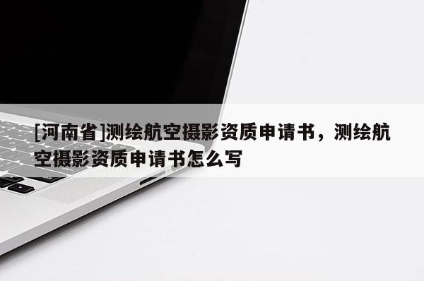 [河南省]測繪航空攝影資質申請書，測繪航空攝影資質申請書怎么寫