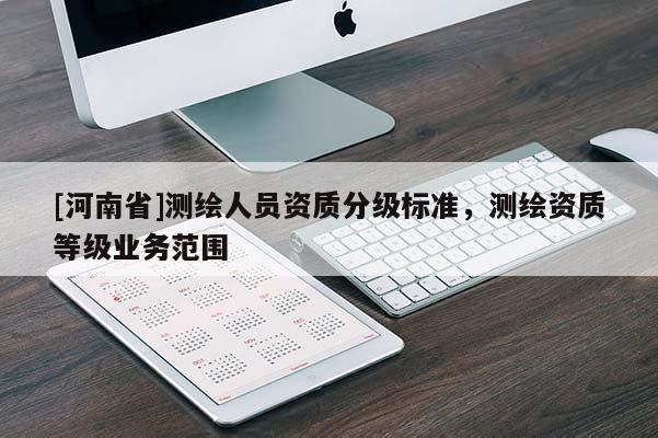 [河南省]測(cè)繪人員資質(zhì)分級(jí)標(biāo)準(zhǔn)，測(cè)繪資質(zhì)等級(jí)業(yè)務(wù)范圍