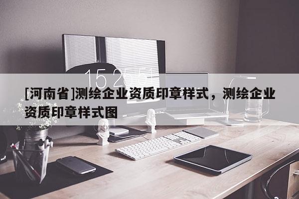 [河南省]測繪企業(yè)資質(zhì)印章樣式，測繪企業(yè)資質(zhì)印章樣式圖