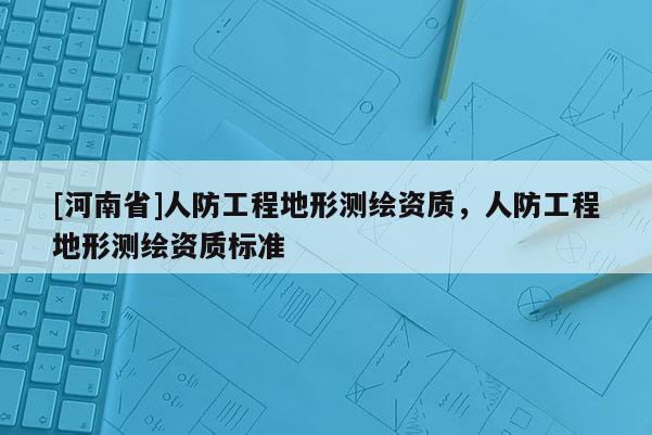 [河南省]人防工程地形測繪資質(zhì)，人防工程地形測繪資質(zhì)標(biāo)準(zhǔn)