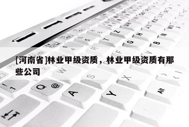 [河南省]林業(yè)甲級(jí)資質(zhì)，林業(yè)甲級(jí)資質(zhì)有那些公司