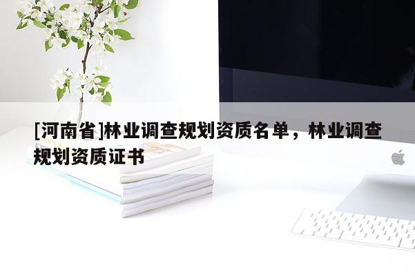 [河南省]林業(yè)調(diào)查規(guī)劃資質(zhì)名單，林業(yè)調(diào)查規(guī)劃資質(zhì)證書