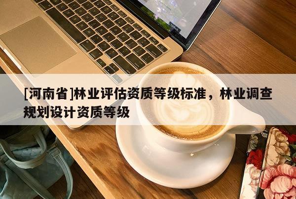 [河南省]林業(yè)評估資質(zhì)等級標(biāo)準(zhǔn)，林業(yè)調(diào)查規(guī)劃設(shè)計資質(zhì)等級