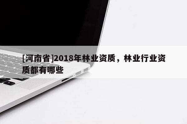 [河南省]2018年林業(yè)資質(zhì)，林業(yè)行業(yè)資質(zhì)都有哪些