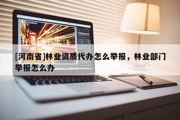 [河南省]林業(yè)資質(zhì)代辦怎么舉報，林業(yè)部門舉報怎么辦