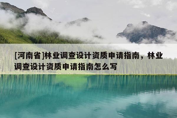 [河南省]林業(yè)調(diào)查設計資質(zhì)申請指南，林業(yè)調(diào)查設計資質(zhì)申請指南怎么寫