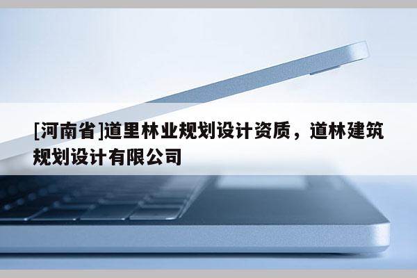 [河南省]道里林業(yè)規(guī)劃設(shè)計(jì)資質(zhì)，道林建筑規(guī)劃設(shè)計(jì)有限公司