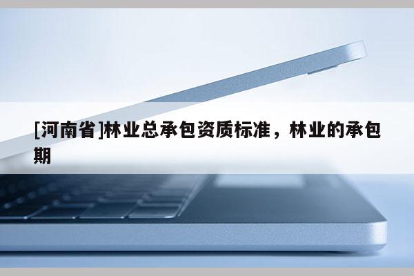 [河南省]林業(yè)總承包資質(zhì)標(biāo)準(zhǔn)，林業(yè)的承包期