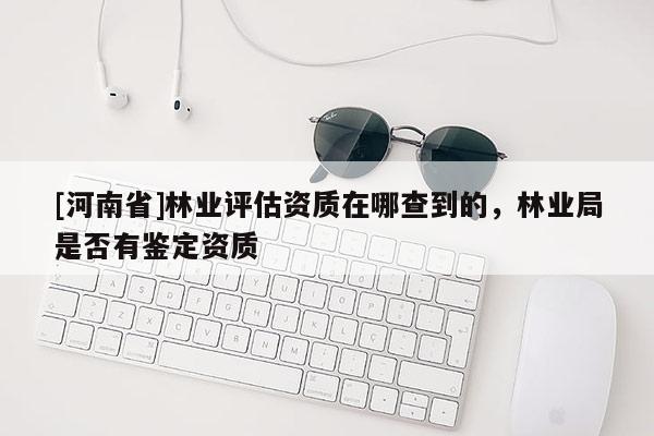 [河南省]林業(yè)評估資質在哪查到的，林業(yè)局是否有鑒定資質