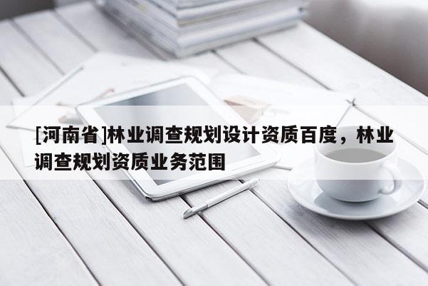 [河南省]林業(yè)調查規(guī)劃設計資質百度，林業(yè)調查規(guī)劃資質業(yè)務范圍