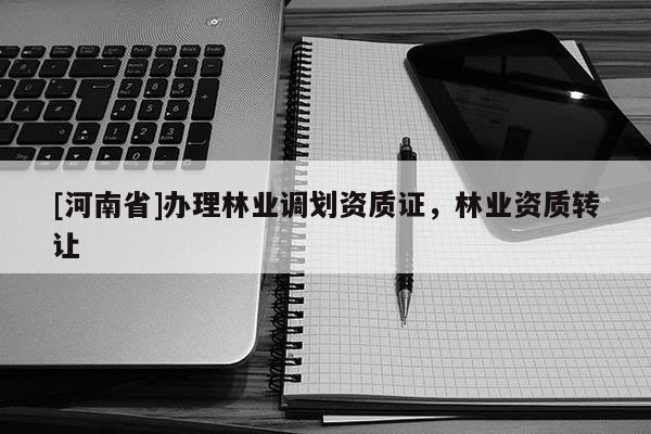 [河南省]辦理林業(yè)調(diào)劃資質(zhì)證，林業(yè)資質(zhì)轉(zhuǎn)讓