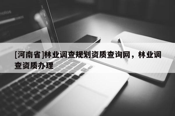 [河南省]林業(yè)調查規(guī)劃資質查詢網(wǎng)，林業(yè)調查資質辦理