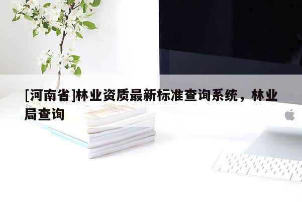 [河南省]林業(yè)資質最新標準查詢系統(tǒng)，林業(yè)局查詢