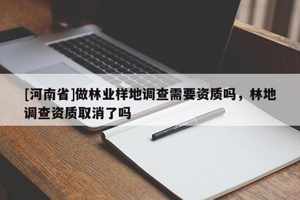 [河南省]做林業(yè)樣地調(diào)查需要資質(zhì)嗎，林地調(diào)查資質(zhì)取消了嗎