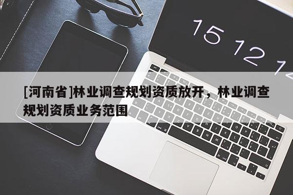 [河南省]林業(yè)調(diào)查規(guī)劃資質(zhì)放開，林業(yè)調(diào)查規(guī)劃資質(zhì)業(yè)務(wù)范圍