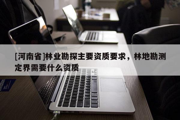 [河南省]林業(yè)勘探主要資質(zhì)要求，林地勘測定界需要什么資質(zhì)