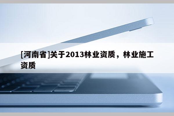 [河南省]關(guān)于2013林業(yè)資質(zhì)，林業(yè)施工資質(zhì)