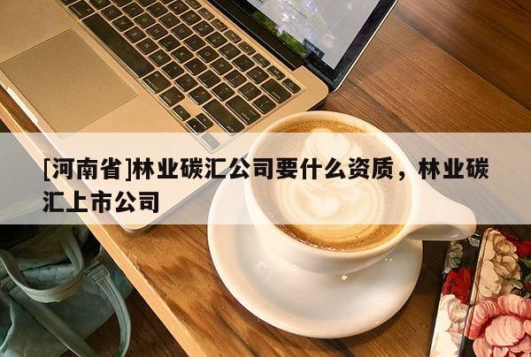 [河南省]林業(yè)碳匯公司要什么資質(zhì)，林業(yè)碳匯上市公司