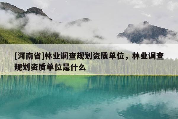 [河南省]林業(yè)調(diào)查規(guī)劃資質(zhì)單位，林業(yè)調(diào)查規(guī)劃資質(zhì)單位是什么