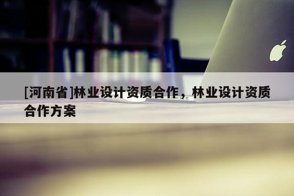 [河南省]林業(yè)設計資質(zhì)合作，林業(yè)設計資質(zhì)合作方案