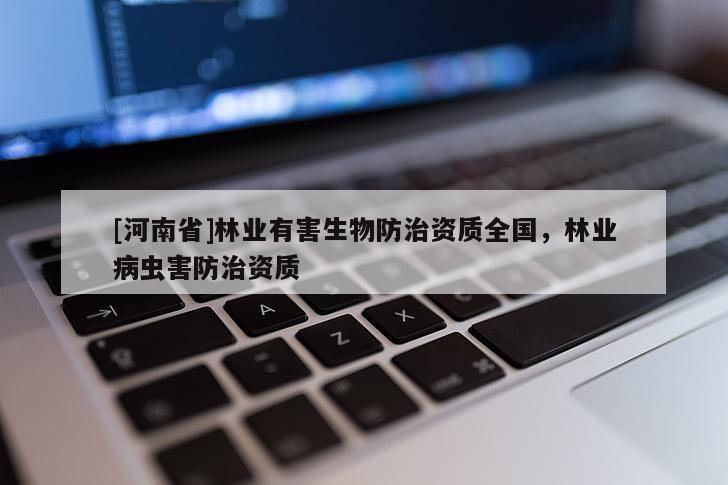 [河南省]林業(yè)有害生物防治資質(zhì)全國，林業(yè)病蟲害防治資質(zhì)