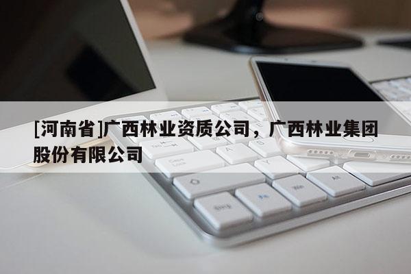 [河南省]廣西林業(yè)資質(zhì)公司，廣西林業(yè)集團(tuán)股份有限公司