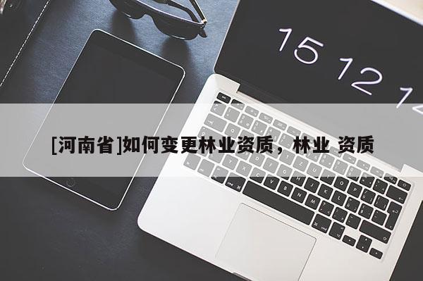 [河南省]如何變更林業(yè)資質(zhì)，林業(yè) 資質(zhì)