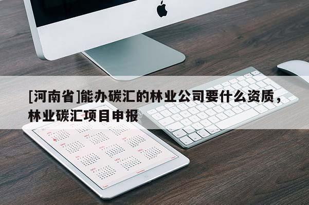 [河南省]能辦碳匯的林業(yè)公司要什么資質(zhì)，林業(yè)碳匯項(xiàng)目申報(bào)