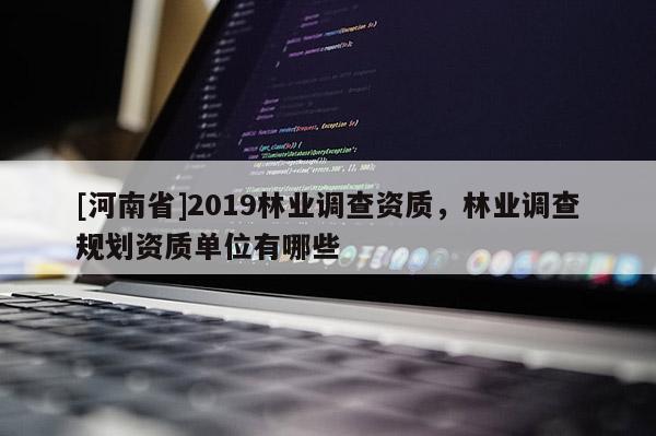 [河南省]2019林業(yè)調(diào)查資質(zhì)，林業(yè)調(diào)查規(guī)劃資質(zhì)單位有哪些