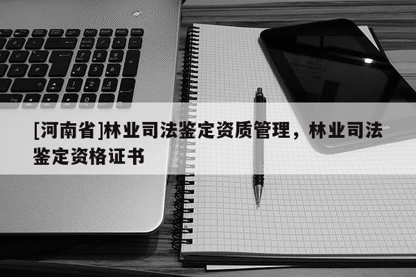 [河南省]林業(yè)司法鑒定資質(zhì)管理，林業(yè)司法鑒定資格證書