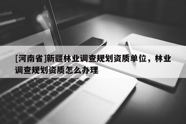 [河南省]新疆林業(yè)調(diào)查規(guī)劃資質(zhì)單位，林業(yè)調(diào)查規(guī)劃資質(zhì)怎么辦理