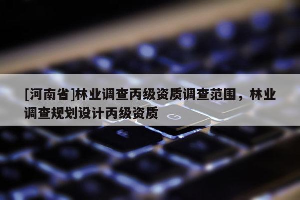 [河南省]林業(yè)調(diào)查丙級(jí)資質(zhì)調(diào)查范圍，林業(yè)調(diào)查規(guī)劃設(shè)計(jì)丙級(jí)資質(zhì)