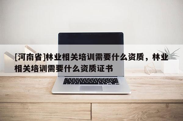 [河南省]林業(yè)相關培訓需要什么資質，林業(yè)相關培訓需要什么資質證書