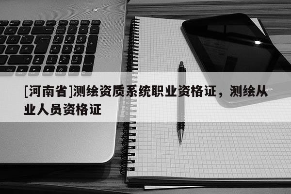 [河南省]測(cè)繪資質(zhì)系統(tǒng)職業(yè)資格證，測(cè)繪從業(yè)人員資格證