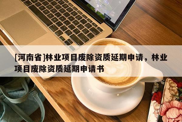 [河南省]林業(yè)項目廢除資質(zhì)延期申請，林業(yè)項目廢除資質(zhì)延期申請書