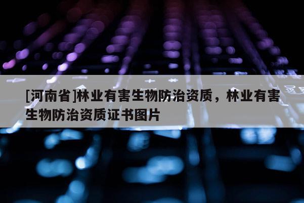 [河南省]林業(yè)有害生物防治資質(zhì)，林業(yè)有害生物防治資質(zhì)證書(shū)圖片