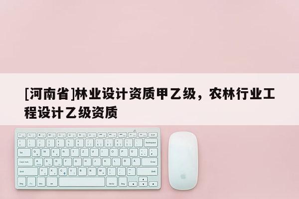 [河南省]林業(yè)設(shè)計資質(zhì)甲乙級，農(nóng)林行業(yè)工程設(shè)計乙級資質(zhì)