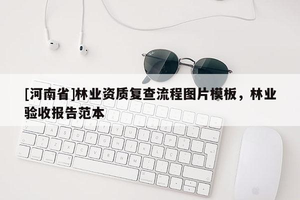 [河南省]林業(yè)資質(zhì)復(fù)查流程圖片模板，林業(yè)驗收報告范本