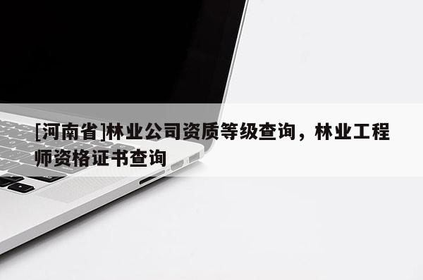 [河南省]林業(yè)公司資質(zhì)等級(jí)查詢(xún)，林業(yè)工程師資格證書(shū)查詢(xún)