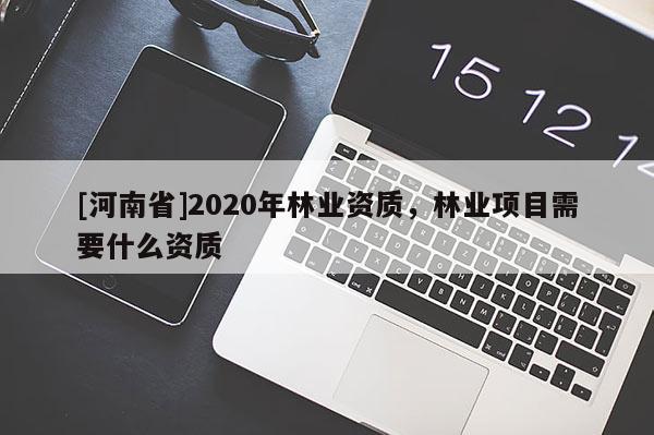 [河南省]2020年林業(yè)資質(zhì)，林業(yè)項(xiàng)目需要什么資質(zhì)